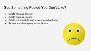 See Something Posted You Don’t Like?
● Delete negative content
● Delete negative images
● Delete outdated information such as old websites
● Review and clean up social media sites
 