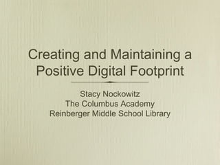 Creating and Maintaining a
Positive Digital Footprint
Stacy Nockowitz
The Columbus Academy
Reinberger Middle School Library

 