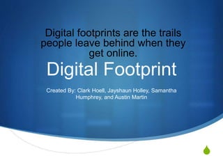 S
Digital Footprint
Created By: Clark Hoell, Jayshaun Holley, Samantha
Humphrey, and Austin Martin
Digital footprints are the trails
people leave behind when they
get online.
 