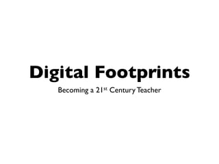 Digital Footprints
   Becoming a 21st Century Teacher
 