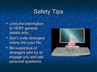 Safety TipsSafety Tips
 Limit the informationLimit the information
to VERY generalto VERY general
details only.details only.
 Don’t invite strangersDon’t invite strangers
online into your life.online into your life.
 Be suspicious ofBe suspicious of
strangers who try tostrangers who try to
engage you and askengage you and ask
personal questionspersonal questions
 