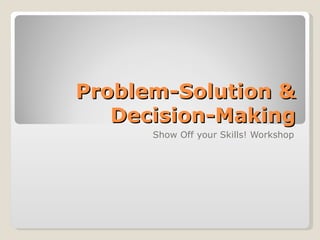 Problem-Solution &
   Decision-Making
      Show Off your Skills! Workshop
 