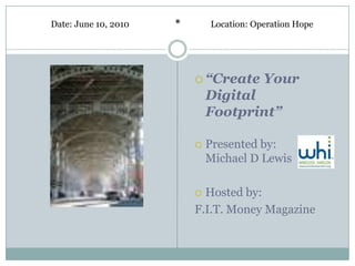 Date: June 10, 2010   *       Location: Operation Hope




                           “Create       Your
                              Digital
                              Footprint”

                             Presented by:
                              Michael D Lewis

                           Hosted by:
                          F.I.T. Money Magazine
 