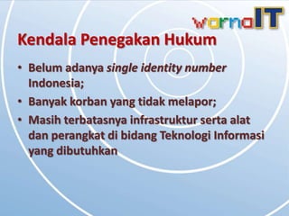 Kendala Penegakan Hukum
• Belum adanya single identity number
  Indonesia;
• Banyak korban yang tidak melapor;
• Masih terbatasnya infrastruktur serta alat
  dan perangkat di bidang Teknologi Informasi
  yang dibutuhkan
 