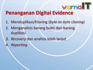 Penanganan Digital Evidence
1. Menduplikasi/Kloning (byte-to-byte cloning)
2. Menganalisis barang bukti dari barang
   duplikasi
3. Recovery dan analisis lebih lanjut
4. Reporting
 