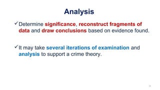 Analysis
Determine significance, reconstruct fragments of
data and draw conclusions based on evidence found.
It may take several iterations of examination and
analysis to support a crime theory.
19
 