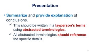 Presentation
• Summarize and provide explanation of
conclusions.
 This should be written in a layperson’s terms
using abstracted terminologies.
 All abstracted terminologies should reference
the specific details.
21
 