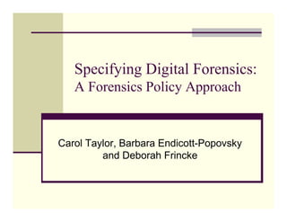 Specifying Digital Forensics:
A Forensics Policy Approach
Carol Taylor, Barbara Endicott-Popovsky
and Deborah Frincke
 