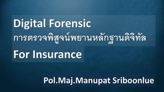 Digital Forensic
การตรวจพิสูจน์พยานหลักฐานดิจิทัล
Pol.Maj.Manupat Sriboonlue
For Insurance
 