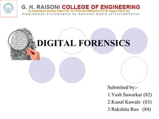 Submitted by:-
1.Yash Sawarkar (82)
2.Kunal Kawale (83)
3.Rakshita Rao (84)
DIGITAL FORENSICS
 