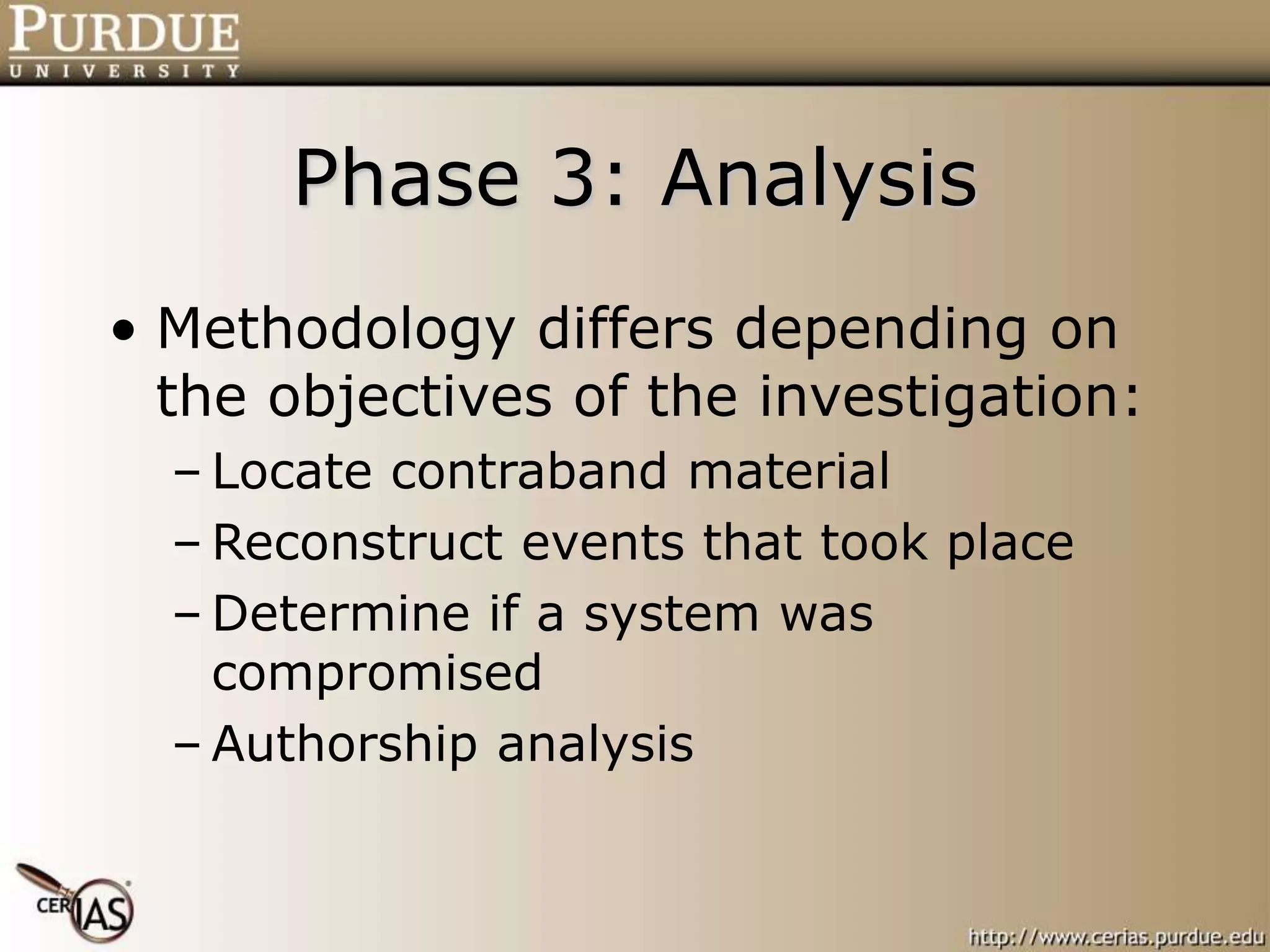 Phase 3: Analysis
• Methodology differs depending on
the objectives of the investigation:
– Locate contraband material
– Reconstruct events that took place
– Determine if a system was
compromised
– Authorship analysis
 