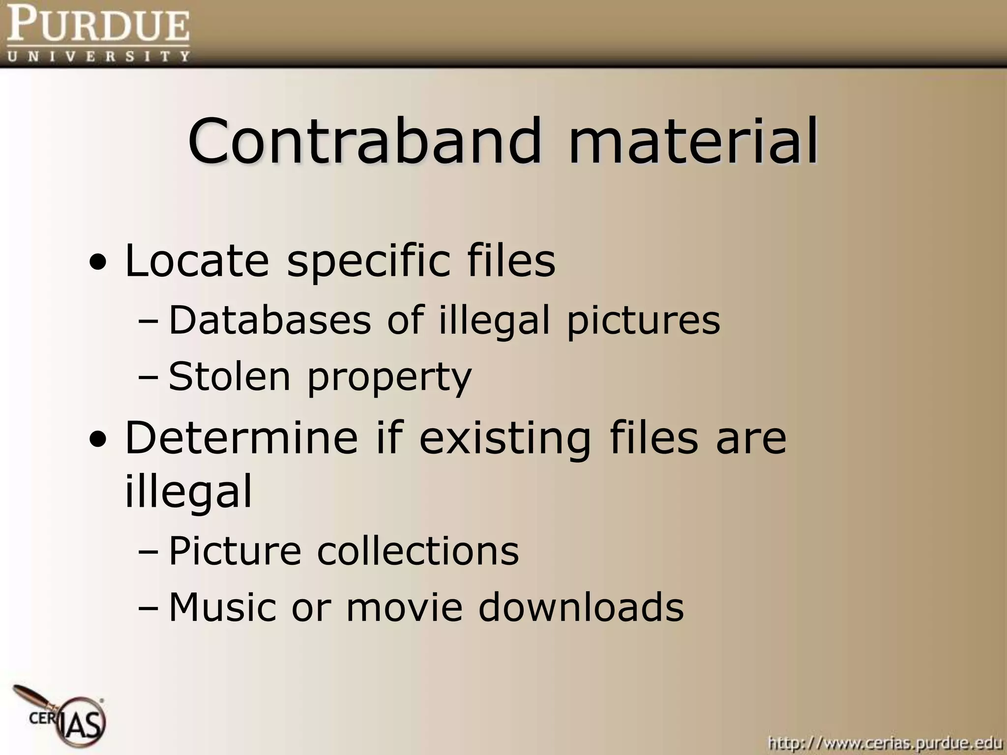 Contraband material
• Locate specific files
– Databases of illegal pictures
– Stolen property
• Determine if existing files are
illegal
– Picture collections
– Music or movie downloads
 