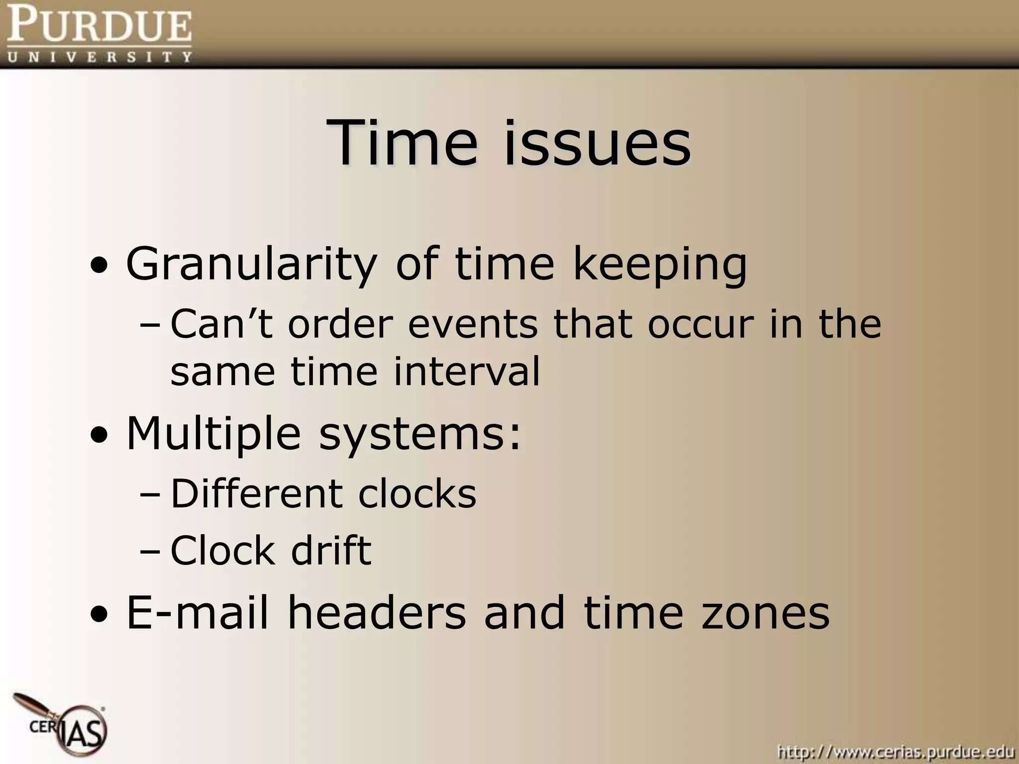 Time issues
• Granularity of time keeping
– Can’t order events that occur in the
same time interval
• Multiple systems:
– Different clocks
– Clock drift
• E-mail headers and time zones
 