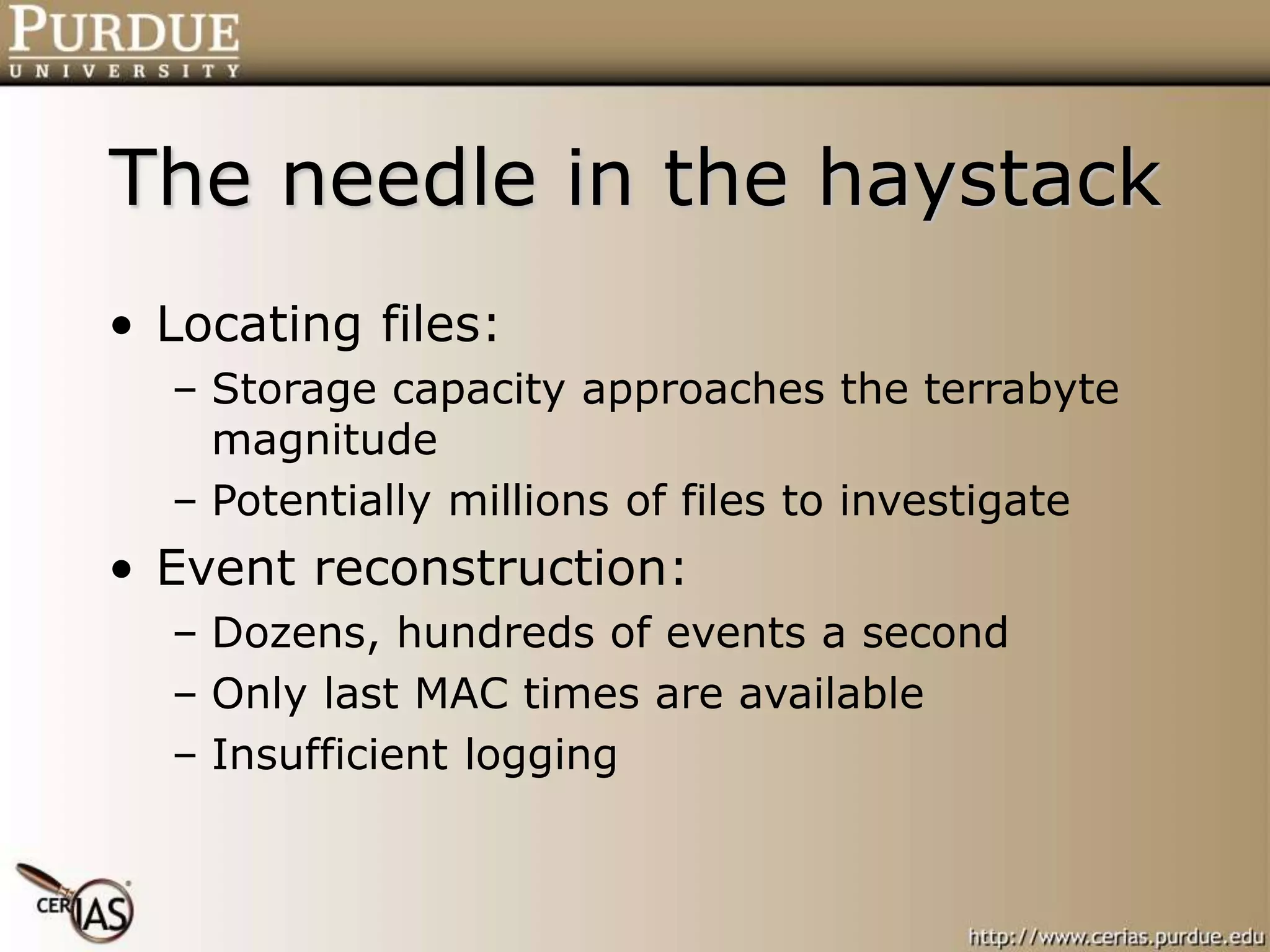 The needle in the haystack
• Locating files:
– Storage capacity approaches the terrabyte
magnitude
– Potentially millions of files to investigate
• Event reconstruction:
– Dozens, hundreds of events a second
– Only last MAC times are available
– Insufficient logging
 
