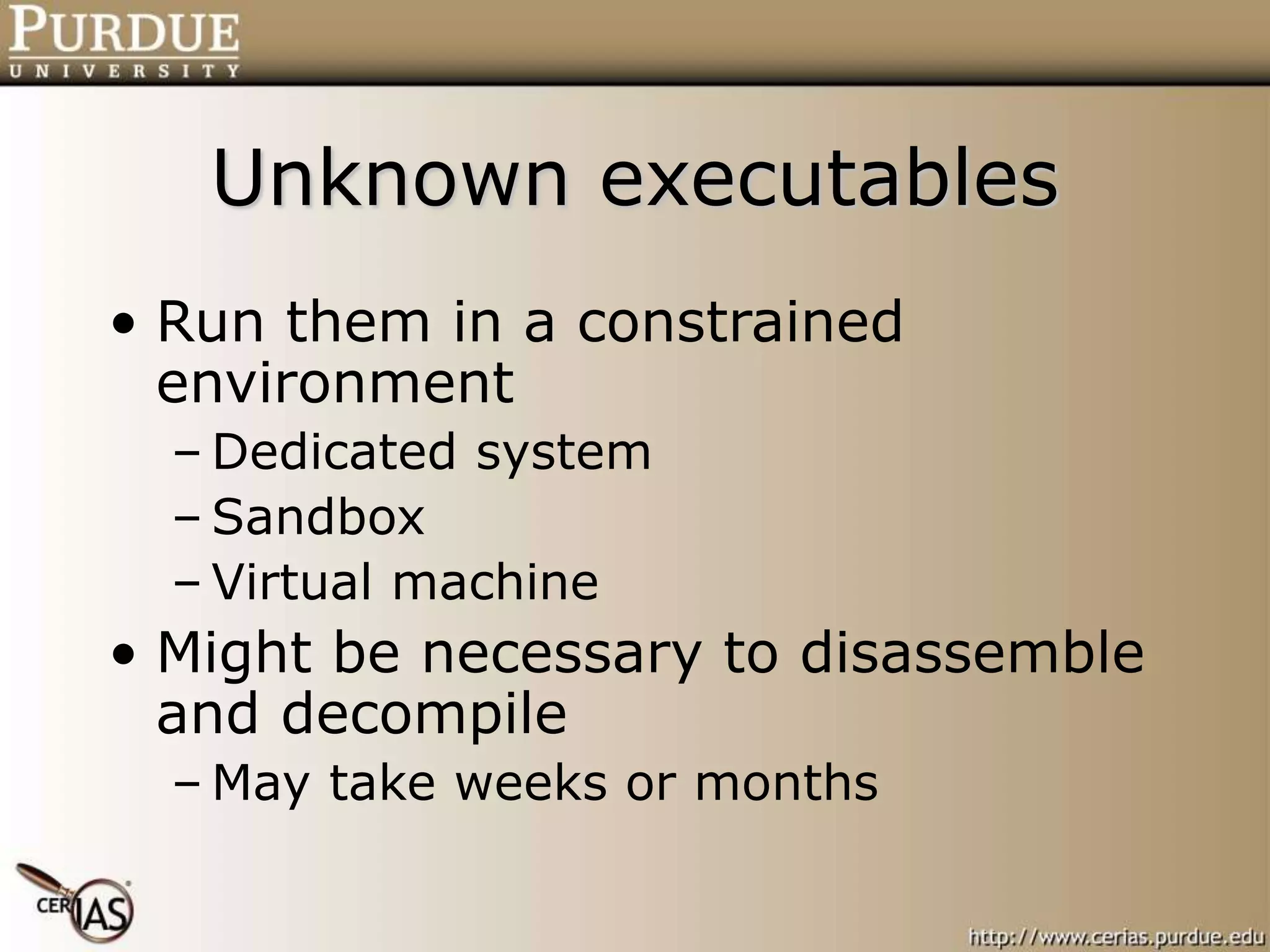 Unknown executables
• Run them in a constrained
environment
– Dedicated system
– Sandbox
– Virtual machine
• Might be necessary to disassemble
and decompile
– May take weeks or months
 