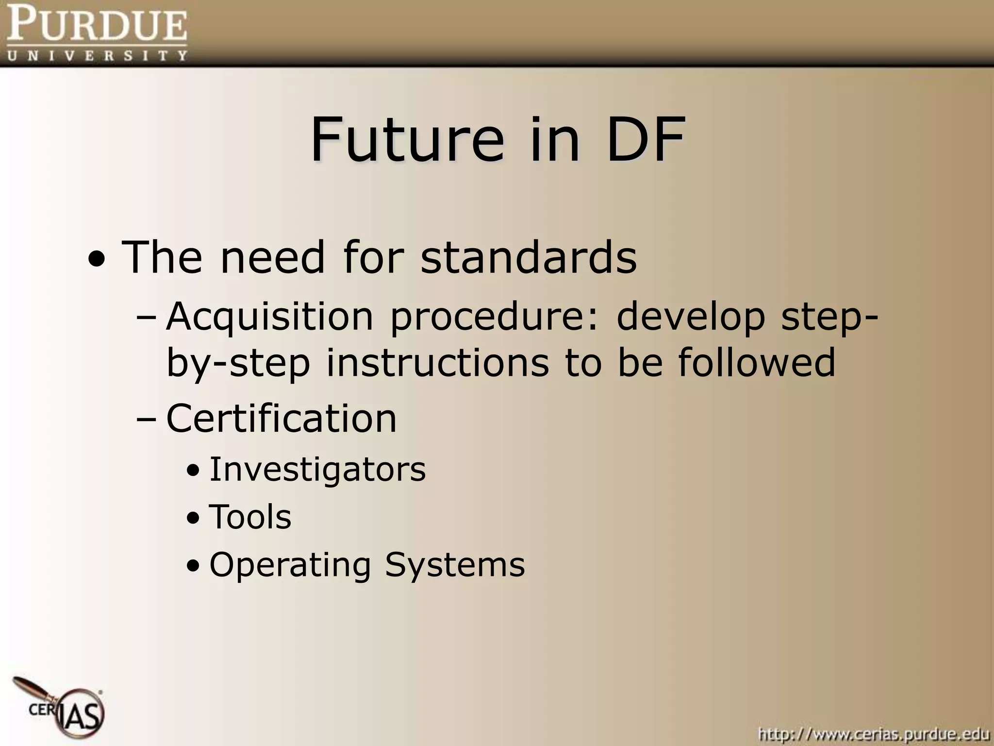 Future in DF
• The need for standards
– Acquisition procedure: develop step-
by-step instructions to be followed
– Certification
• Investigators
• Tools
• Operating Systems
 