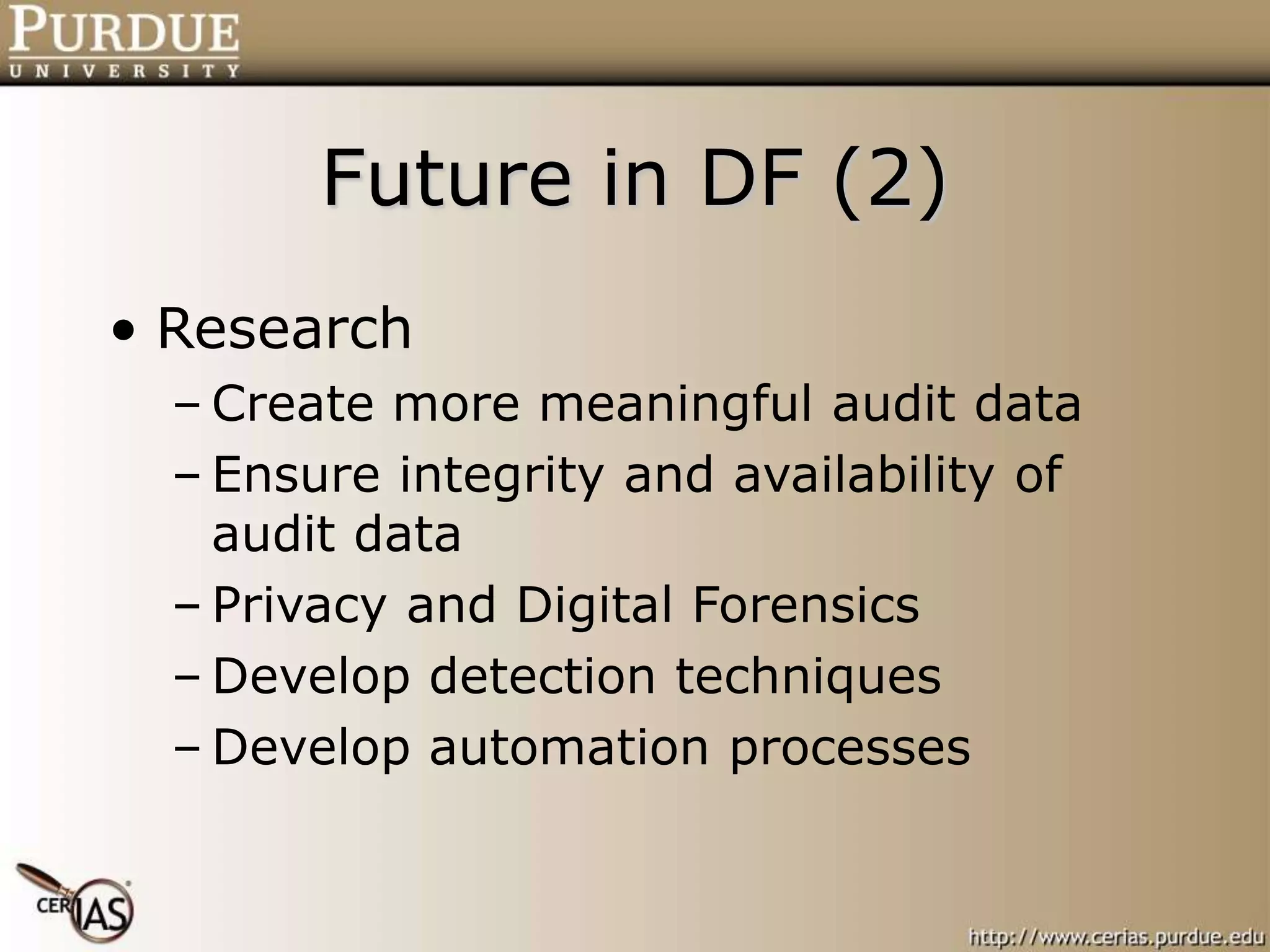Future in DF (2)
• Research
– Create more meaningful audit data
– Ensure integrity and availability of
audit data
– Privacy and Digital Forensics
– Develop detection techniques
– Develop automation processes
 