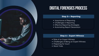 DigitalForensicsProcess
Step 5— Reporting
Importance of Reporting
Challenges in Reporting
Effective Reporting Strategies
Automating Report Generation
Step 6— Expert Witness
Role of an Expert Witness
Challenges of Being an Expert Witness
Preparing for Court
Mock Trials
 