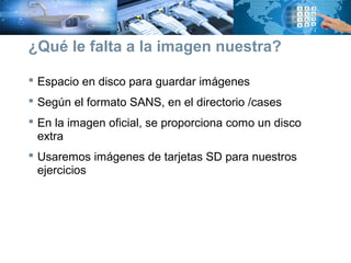  Espacio en disco para guardar imágenes
 Según el formato SANS, en el directorio /cases
 En la imagen oficial, se proporciona como un disco
extra
 Usaremos imágenes de tarjetas SD para nuestros
ejercicios
¿Qué le falta a la imagen nuestra?
 