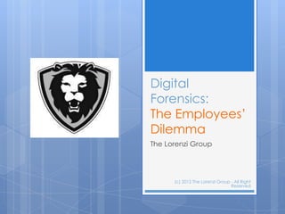 Digital
Forensics:
The Employees‟
Dilemma
The Lorenzi Group




      (c) 2012 The Lorenzi Group - All Right
                                 Reserved
 