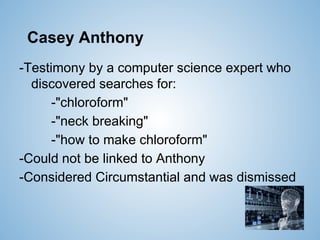 Casey Anthony
-Testimony by a computer science expert who
discovered searches for:
-"chloroform"
-"neck breaking"
-"how to make chloroform"
-Could not be linked to Anthony
-Considered Circumstantial and was dismissed
 