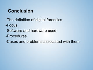 Conclusion
-The definition of digital forensics
-Focus
-Software and hardware used
-Procedures
-Cases and problems associated with them
 