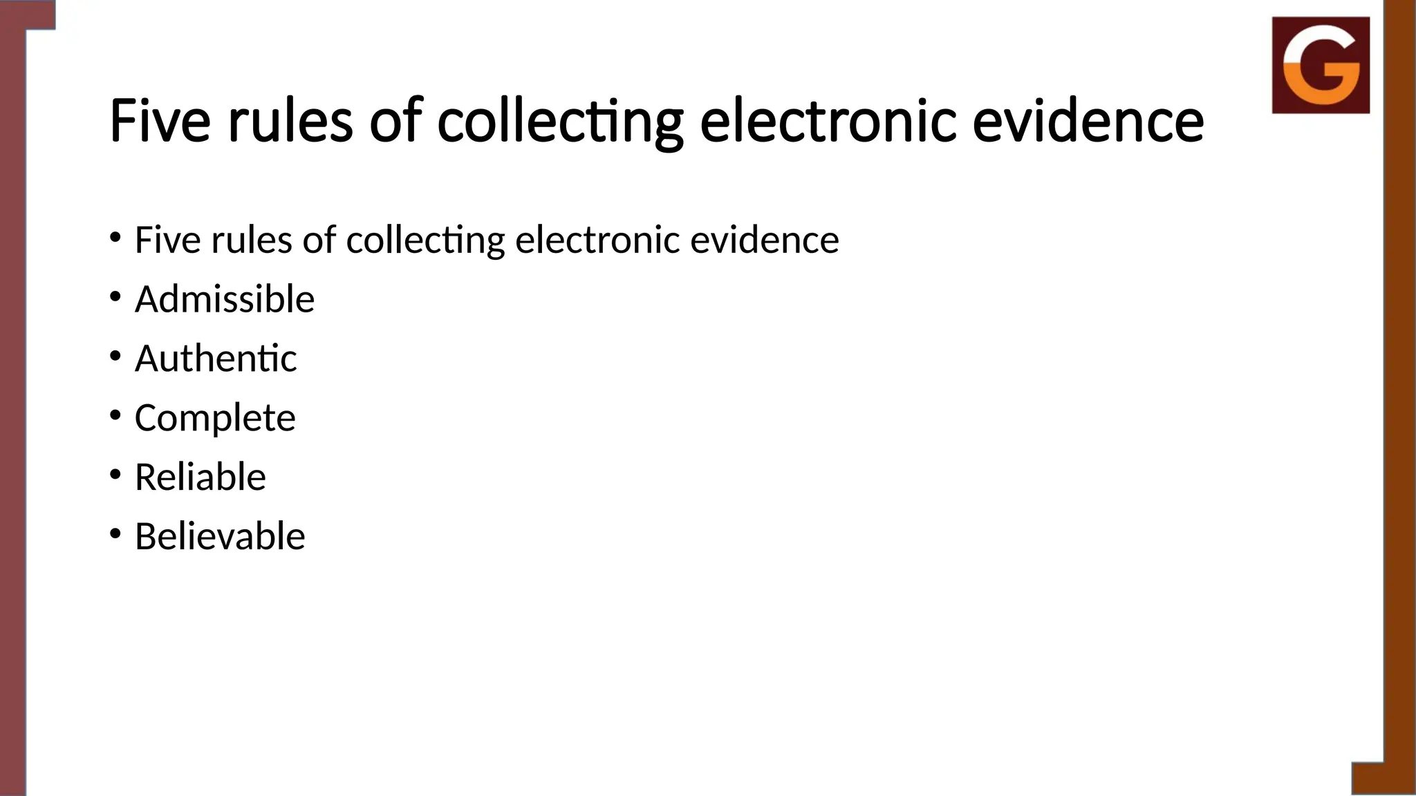 Five rules of collecting electronic evidence
• Five rules of collecting electronic evidence
• Admissible
• Authentic
• Complete
• Reliable
• Believable
 