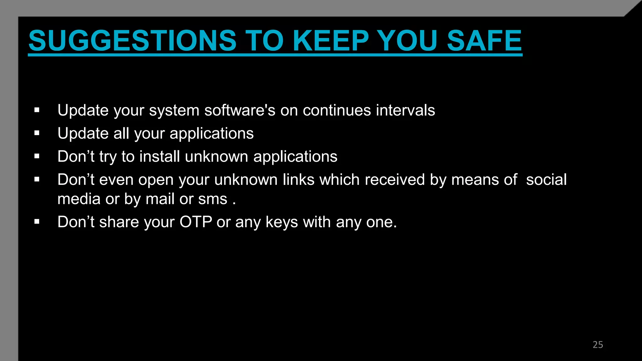 SUGGESTIONS TO KEEP YOU SAFE
 Update your system software's on continues intervals
 Update all your applications
 Don’t try to install unknown applications
 Don’t even open your unknown links which received by means of social
media or by mail or sms .
 Don’t share your OTP or any keys with any one.
25
 