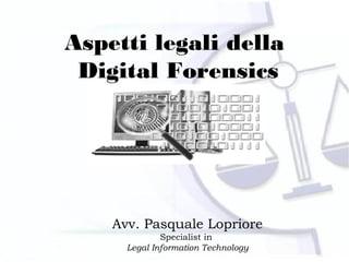 Aspetti legali della
 Digital Forensics




    Avv. Pasquale Lopriore
              Specialist in
      Legal Information Technology
 