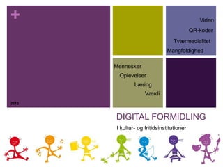 +
DIGITAL FORMIDLING
QR-koder
Video
Tværmedialitet
Mangfoldighed
Mennesker
Oplevelser
Læring
Værdi
2013
I kultur- og fritidsinstitutioner
 