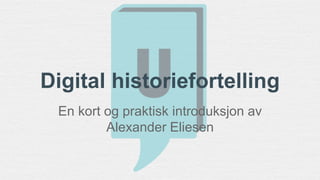 Digital historiefortelling 
En kort og praktisk introduksjon av 
Alexander Eliesen 
 