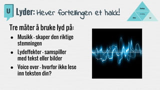Fortelling
LydBilder
Filmklipp
Lyder: Hever fortellingen et hakk!
Tre måter å bruke lyd på:
● Musikk - skaper den riktige
stemningen
● Lydeffekter - samspiller
med tekst eller bilder
● Voice over - hvorfor ikke lese
inn teksten din?
 