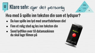 Hva med å spille inn teksten din som et lydspor?
● Du kan spille inn lyd med smarttelefonen din!
● Finn et rolig sted og les inn teksten din
● Send lydfilen over til datamaskinen
du skal lage filmen på
Fortelling
LydBilder
Filmklipp
Klare selv: Gjør det personlig
 