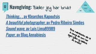 Fortelling
LydBilder
Filmklipp
Navngiving: Bilder jeg har brukt
Thinking... , av Klearchos Kapoutsis
A beautiful photographer, av Pedro Ribeiro Simões
Sound wave, av Luis Lima89989
Paper, av Blaq Annabiosis
Bruk rulleteksten din til
å navngi de som har
laget lyden og bildene
du bruker!
 
