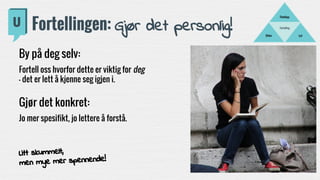Fortelling
LydBilder
Filmklipp
Fortellingen: Gjør det personlig!
By på deg selv:
Fortell oss hvorfor dette er viktig for deg
- det er lett å kjenne seg igjen i.
Gjør det konkret:
Jo mer spesifikt, jo lettere å forstå.
Litt skummelt,
men mye mer spennende!
 
