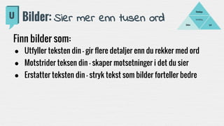 Fortelling
LydBilder
Filmklipp
Bilder: Sier mer enn tusen ord
Finn bilder som:
● Utfyller teksten din - gir flere detaljer enn du rekker med ord
● Motstrider teksen din - skaper motsetninger i det du sier
● Erstatter teksten din - stryk tekst som bilder forteller bedre
 
