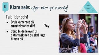 Fortelling
LydBilder
Filmklipp
Klare selv: Gjør det personlig!
Ta bilder selv!
● Bruk kameraet på
smartelefonen din!
● Send bildene over til
datamaskinen du skal lage
filmen på.
PRØV!
 