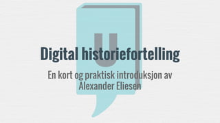 Digital historiefortelling
En kort og praktisk introduksjon av
Alexander Eliesen
 