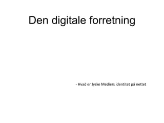 Den digitale forretning




          - Hvad er Jyske Mediers identitet på nettet
 