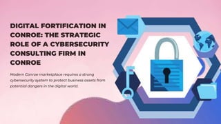 DIGITAL FORTIFICATION IN
CONROE: THE STRATEGIC
ROLE OF A CYBERSECURITY
CONSULTING FIRM IN
CONROE
Modern Conroe marketplace requires a strong
cybersecurity system to protect business assets from
potential dangers in the digital world.
 