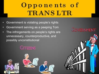 Opponents of TRANSLTR Government is violating people’s rights Government serving as a peeping Tom The infringements on people’s rights are unnecessary, counterproductive, and possibly unconstitutional 