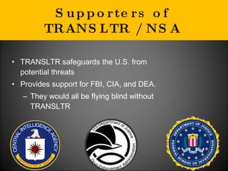 Supporters of TRANSLTR / NSA TRANSLTR safeguards the U.S. from potential threats Provides support for FBI, CIA, and DEA. They would all be flying blind without TRANSLTR 