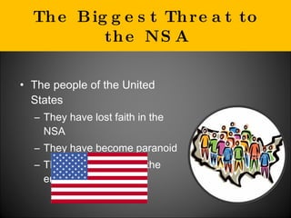 The Biggest Threat to the NSA The people of the United States They have lost faith in the NSA They have become paranoid They see the NSA as the enemy 