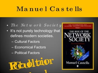 Manuel Castells The Network Society It’s not purely technology that defines modern societies.  Cultural Factors Economical Factors Political Factors Political  Cultural  Economical  