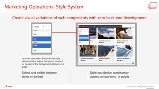 ©2020 Adobe. All Rights Reserved. Adobe
Confidential.
Marketing Operations: Style System
Create visual variations of web components with zero back-end development
Authors can select from various style
elements that adjust the layout, content,
or design of the components shown on a
page
Select and switch between
styles in-context
Style and design consistency
across components or pages
 