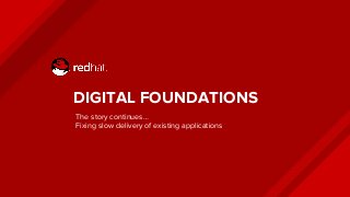 DIGITAL FOUNDATIONS
The story continues…
Fixing slow delivery of existing applications
 