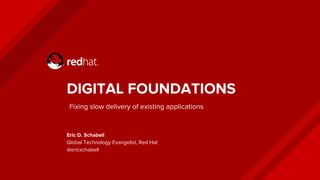 DIGITAL FOUNDATIONS
Eric D. Schabell
Global Technology Evangelist, Red Hat
@ericschabell
Fixing slow delivery of existing applications
 