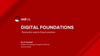 DIGITAL FOUNDATIONS
Eric D. Schabell
Global Technology Evangelist, Red Hat
@ericschabell
Paving the road to Cloud solutions
 