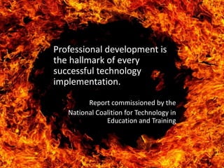 Professional development is
the hallmark of every
successful technology
implementation.

         Report commissioned by the
   National Coalition for Technology in
               Education and Training
 