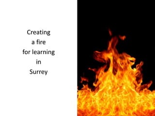 Creating
    a fire
for learning
      in
   Surrey
 